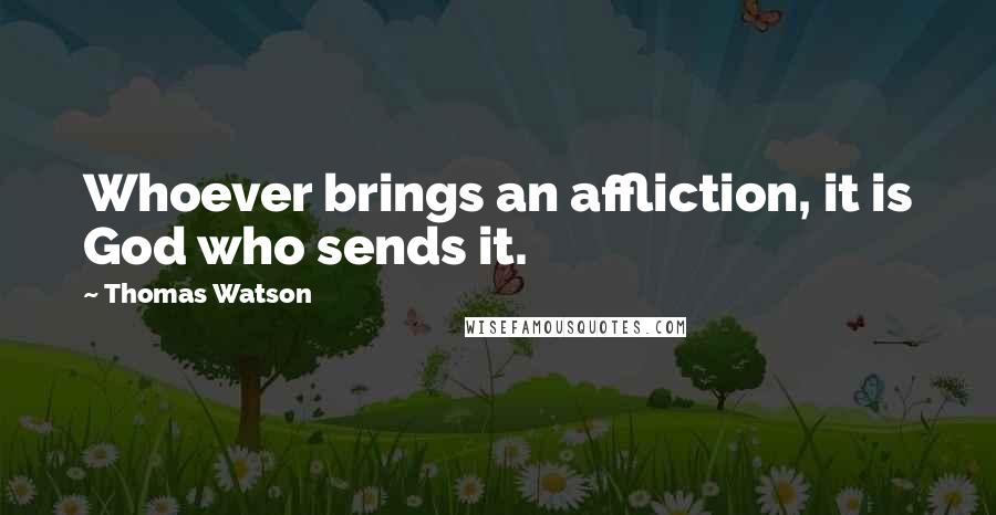 Thomas Watson quotes: Whoever brings an affliction, it is God who sends it.