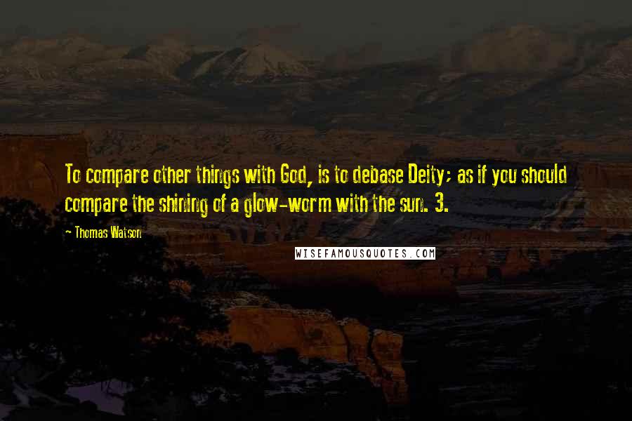 Thomas Watson quotes: To compare other things with God, is to debase Deity; as if you should compare the shining of a glow-worm with the sun. 3.