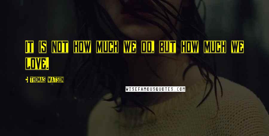Thomas Watson quotes: It is not how much we do, but how much we love.