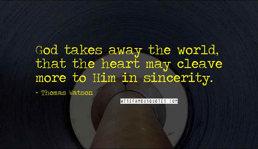 Thomas Watson quotes: God takes away the world, that the heart may cleave more to Him in sincerity.