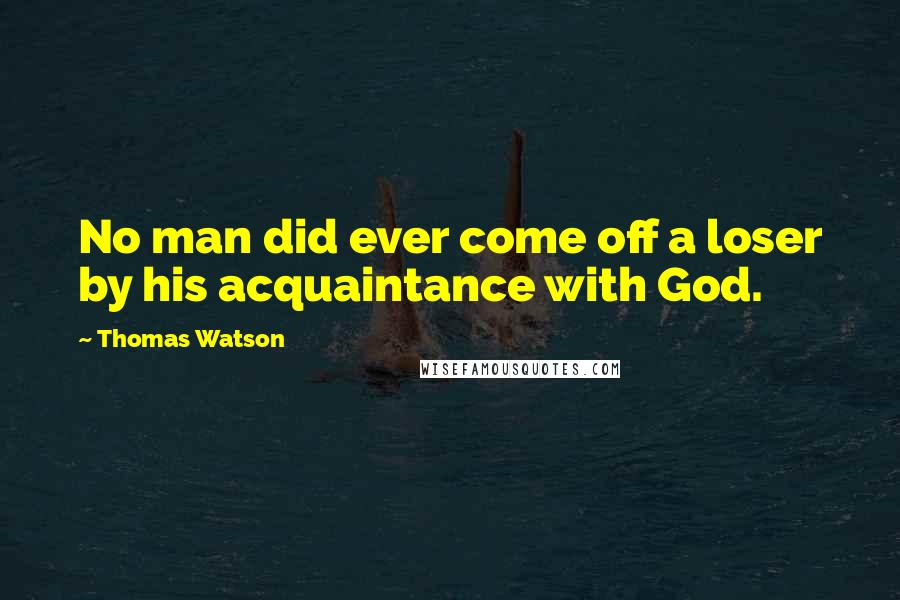 Thomas Watson quotes: No man did ever come off a loser by his acquaintance with God.