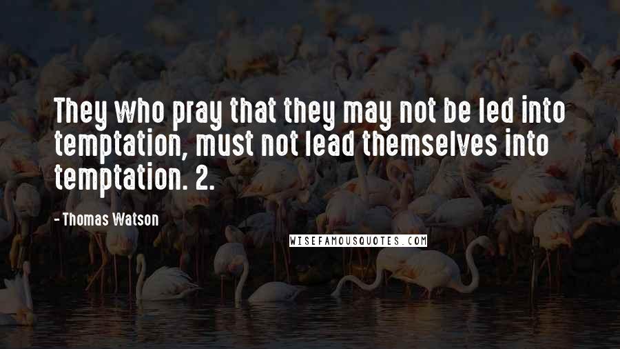 Thomas Watson quotes: They who pray that they may not be led into temptation, must not lead themselves into temptation. 2.