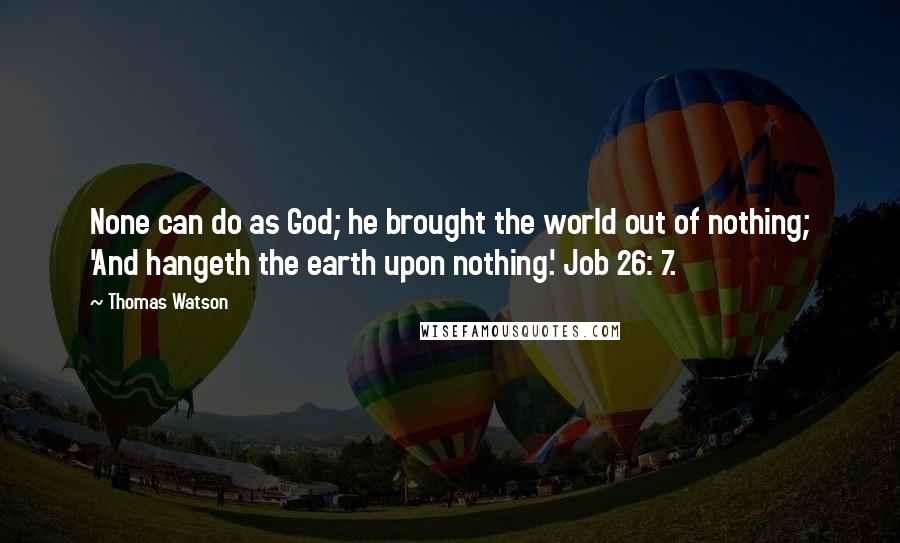 Thomas Watson quotes: None can do as God; he brought the world out of nothing; 'And hangeth the earth upon nothing.' Job 26: 7.