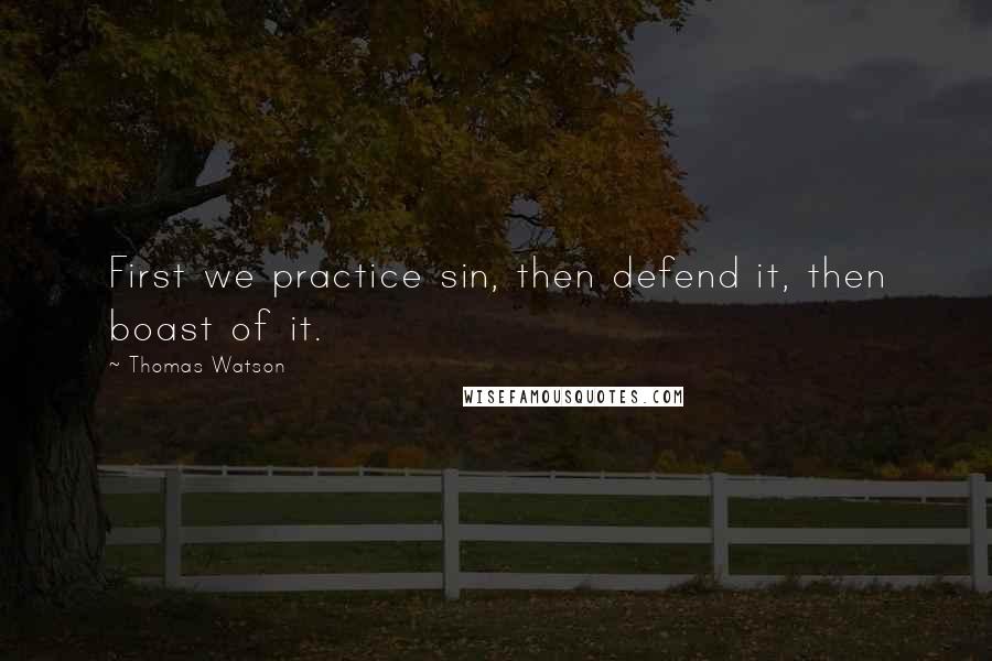 Thomas Watson quotes: First we practice sin, then defend it, then boast of it.