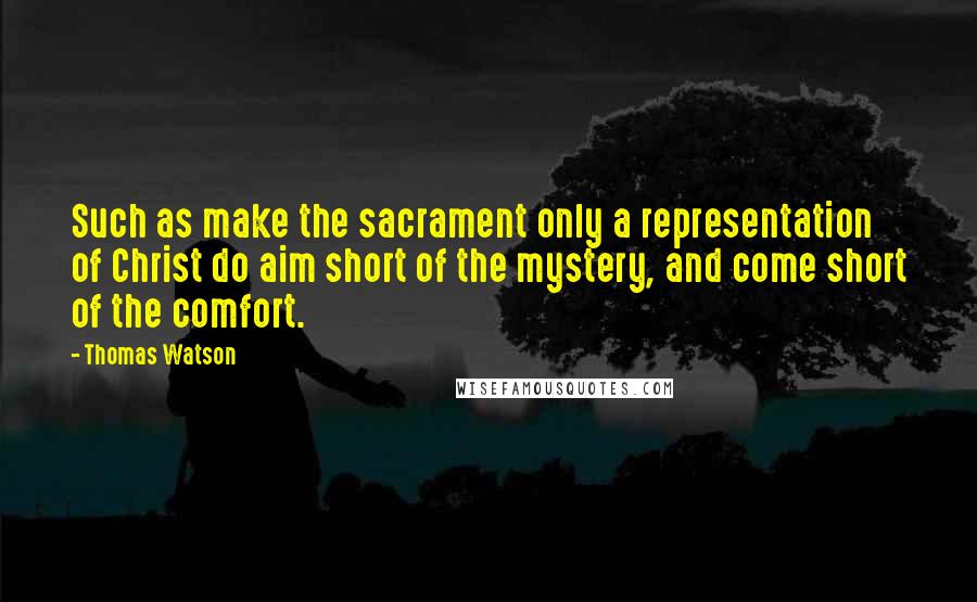 Thomas Watson quotes: Such as make the sacrament only a representation of Christ do aim short of the mystery, and come short of the comfort.