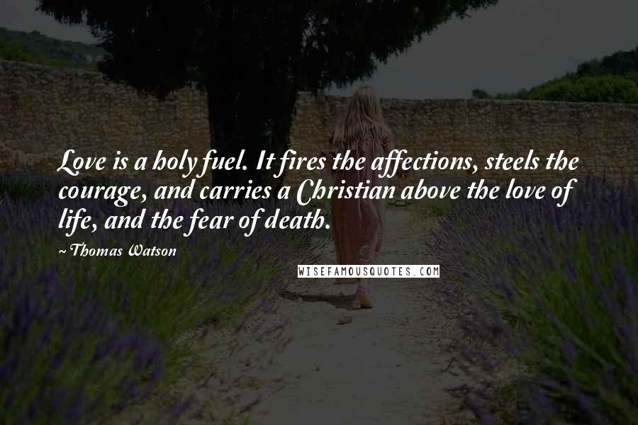 Thomas Watson quotes: Love is a holy fuel. It fires the affections, steels the courage, and carries a Christian above the love of life, and the fear of death.