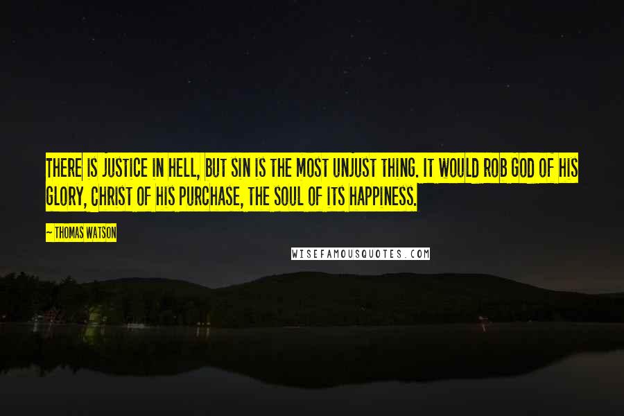 Thomas Watson quotes: There is justice in hell, but sin is the most unjust thing. It would rob God of his glory, Christ of his purchase, the soul of its happiness.
