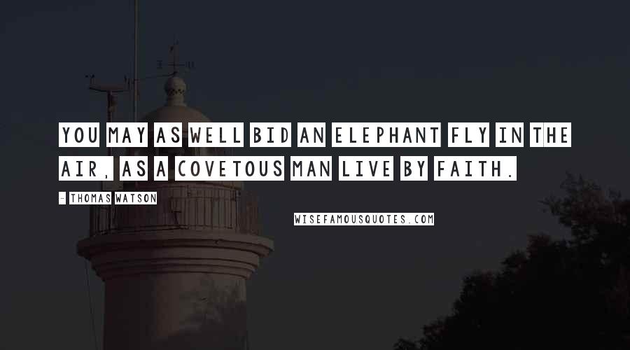 Thomas Watson quotes: You may as well bid an elephant fly in the air, as a covetous man live by faith.