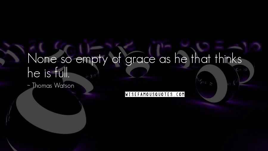 Thomas Watson quotes: None so empty of grace as he that thinks he is full.