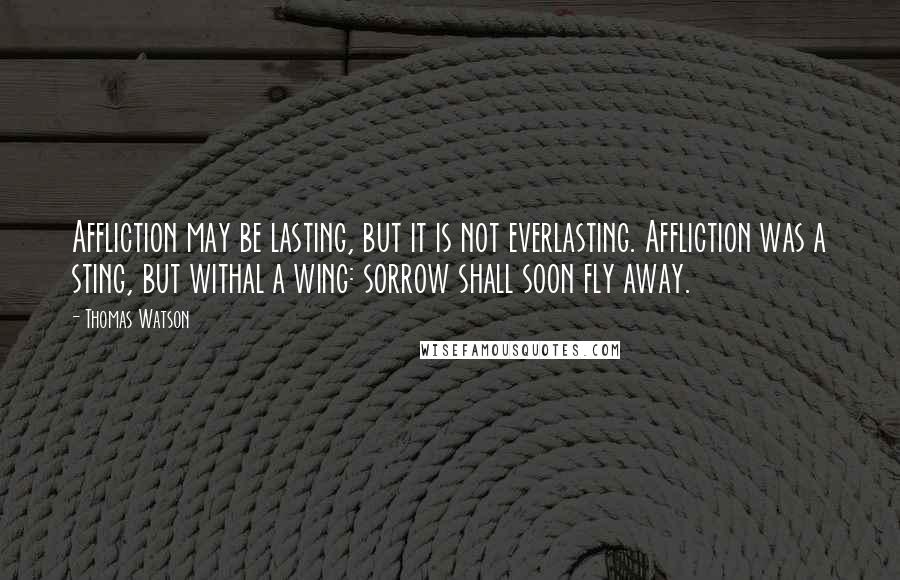 Thomas Watson quotes: Affliction may be lasting, but it is not everlasting. Affliction was a sting, but withal a wing: sorrow shall soon fly away.