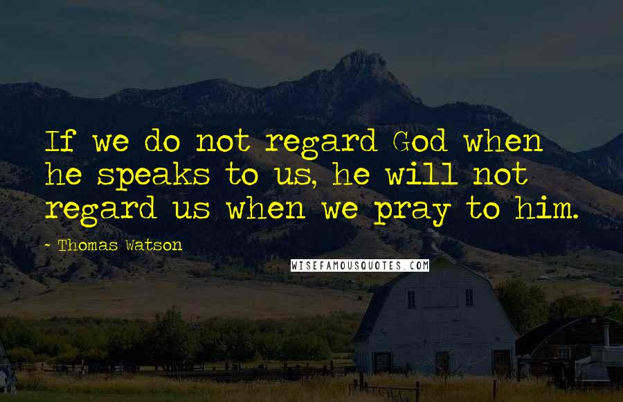 Thomas Watson quotes: If we do not regard God when he speaks to us, he will not regard us when we pray to him.