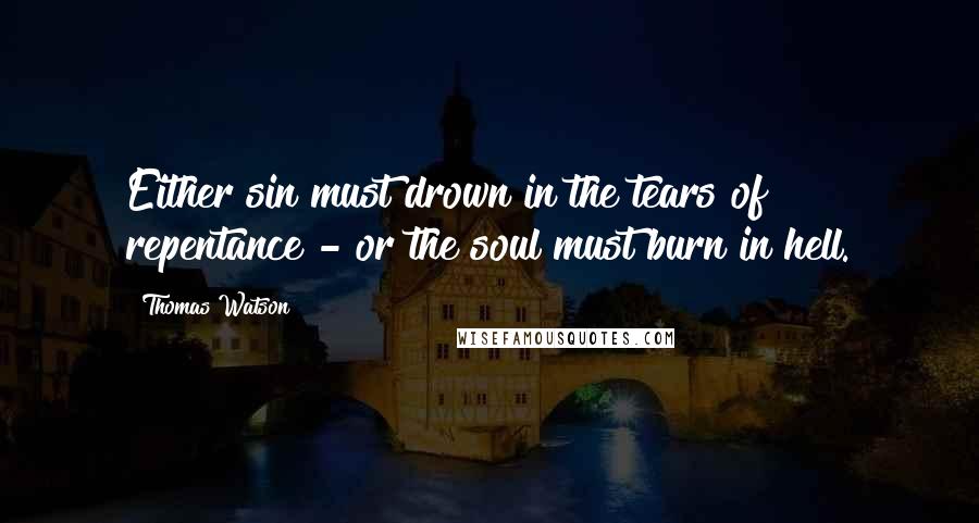 Thomas Watson quotes: Either sin must drown in the tears of repentance - or the soul must burn in hell.