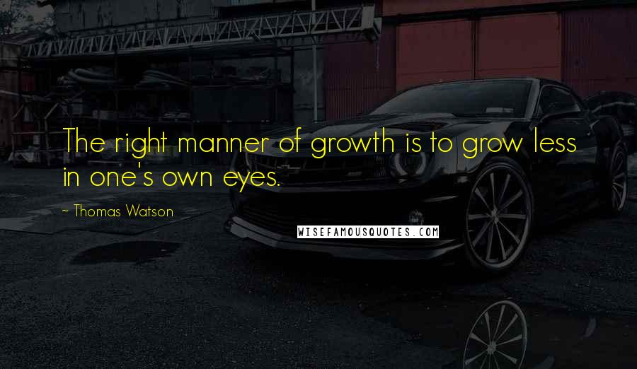 Thomas Watson quotes: The right manner of growth is to grow less in one's own eyes.