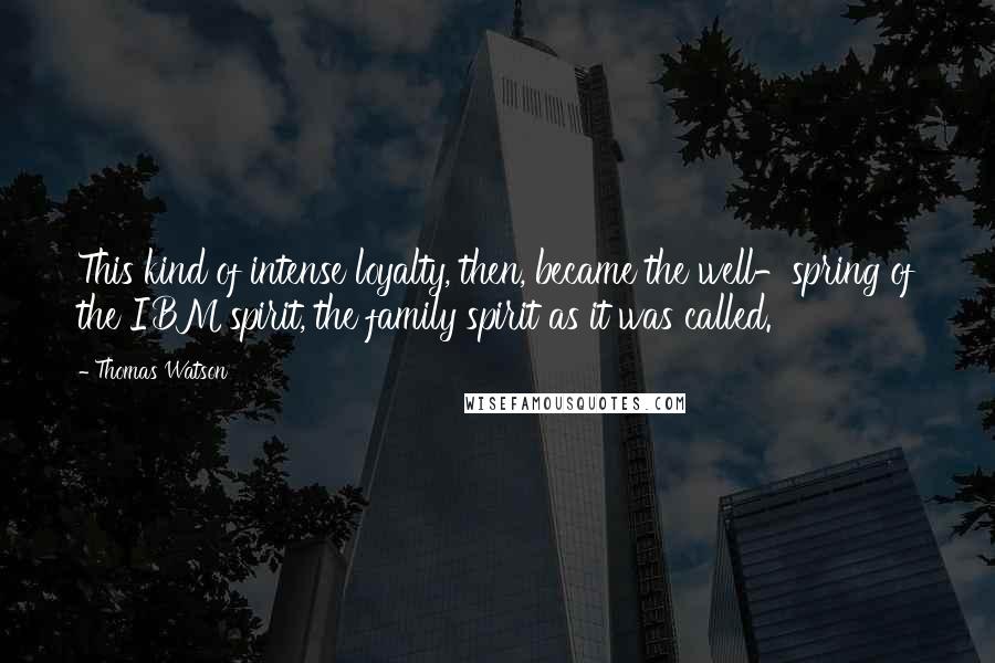 Thomas Watson quotes: This kind of intense loyalty, then, became the well-spring of the IBM spirit, the family spirit as it was called.