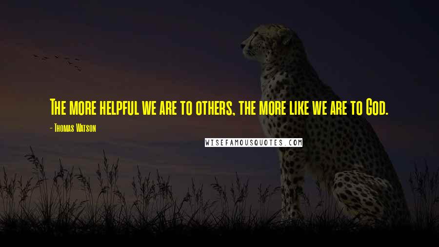 Thomas Watson quotes: The more helpful we are to others, the more like we are to God.