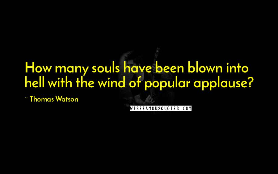 Thomas Watson quotes: How many souls have been blown into hell with the wind of popular applause?