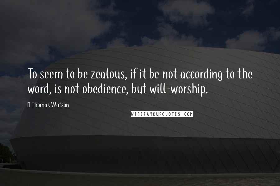Thomas Watson quotes: To seem to be zealous, if it be not according to the word, is not obedience, but will-worship.