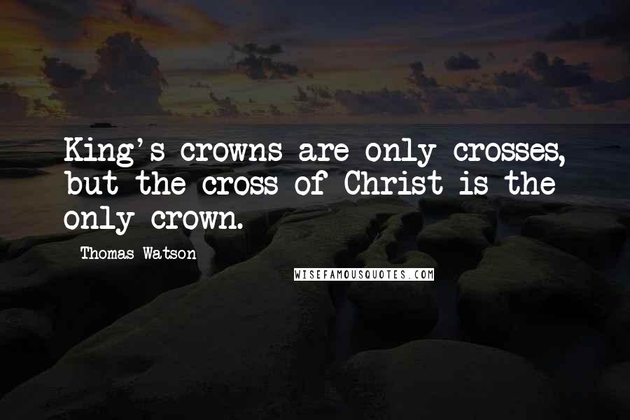 Thomas Watson quotes: King's crowns are only crosses, but the cross of Christ is the only crown.