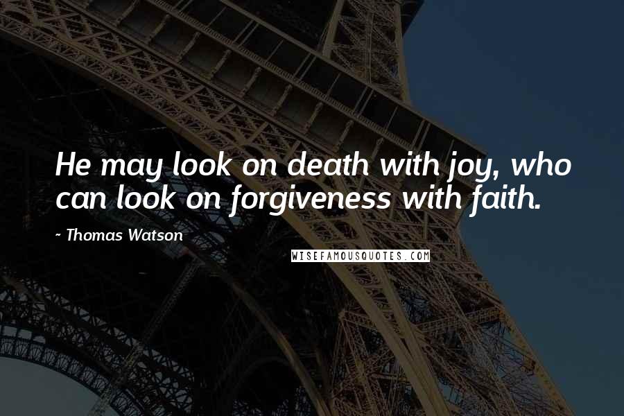 Thomas Watson quotes: He may look on death with joy, who can look on forgiveness with faith.