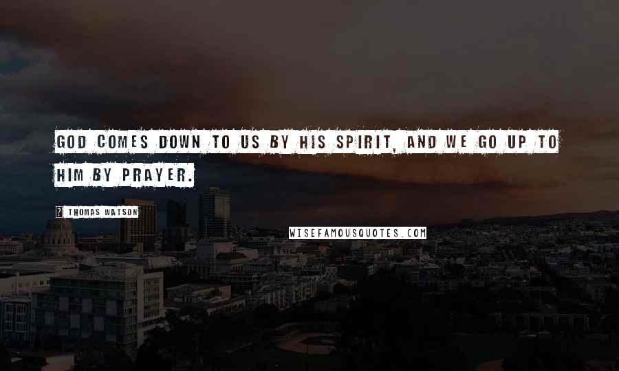 Thomas Watson quotes: God comes down to us by his Spirit, and we go up to him by prayer.