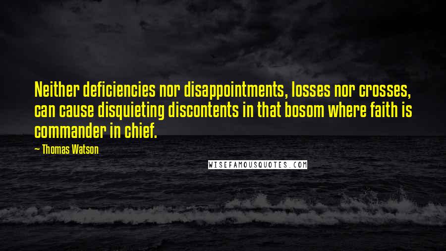 Thomas Watson quotes: Neither deficiencies nor disappointments, losses nor crosses, can cause disquieting discontents in that bosom where faith is commander in chief.