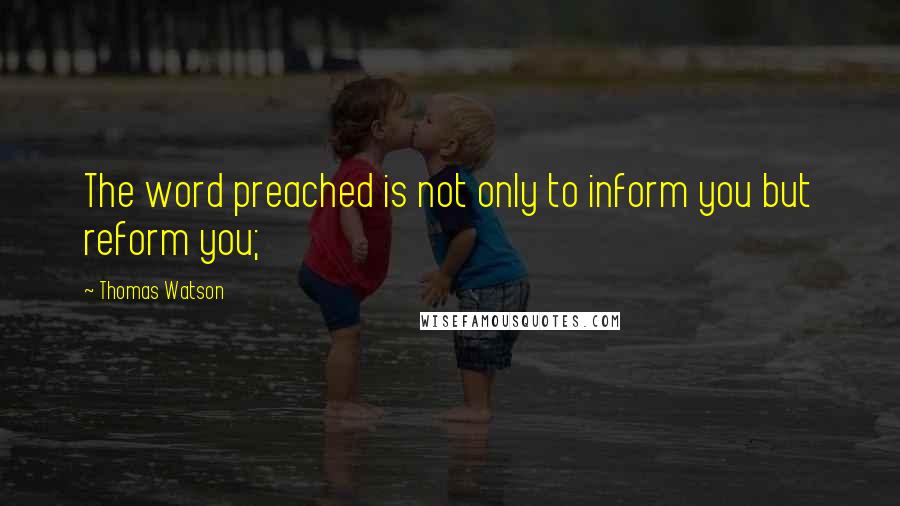 Thomas Watson quotes: The word preached is not only to inform you but reform you;