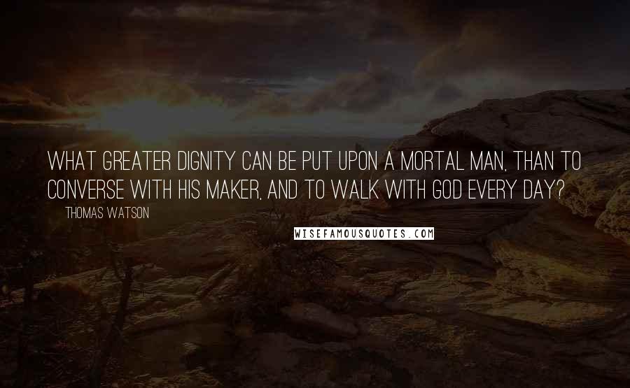 Thomas Watson quotes: What greater dignity can be put upon a mortal man, than to converse with his Maker, and to walk with God every day?