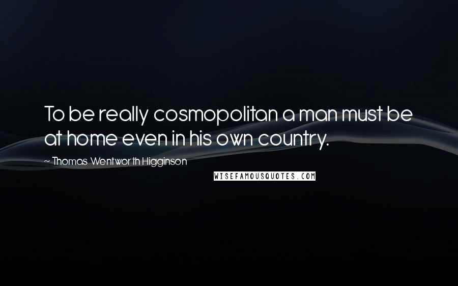 Thomas Wentworth Higginson quotes: To be really cosmopolitan a man must be at home even in his own country.