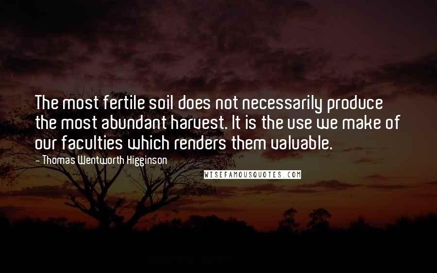 Thomas Wentworth Higginson quotes: The most fertile soil does not necessarily produce the most abundant harvest. It is the use we make of our faculties which renders them valuable. Thomas Wentworth Higginson quotes: The most fertile soil does not necessarily produce the most abundant harvest. It is the use we make of our faculties which renders them valuable.