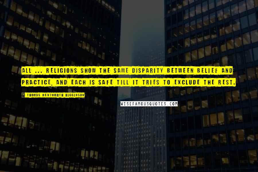 Thomas Wentworth Higginson quotes: All ... religions show the same disparity between belief and practice, and each is safe till it tries to exclude the rest. Thomas Wentworth Higginson quotes: All ... religions show the same disparity between belief and practice, and each is safe till it tries to exclude the rest.