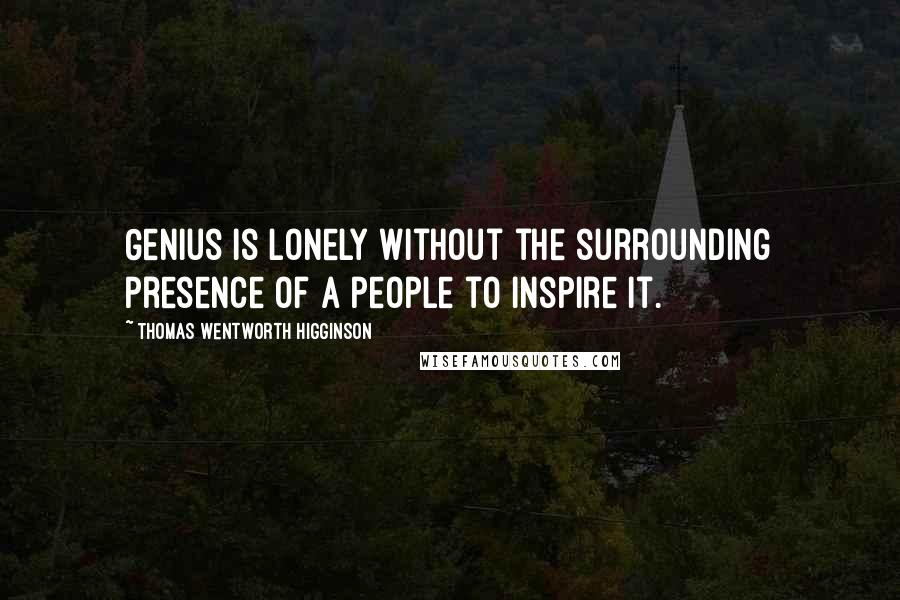 Thomas Wentworth Higginson quotes: Genius is lonely without the surrounding presence of a people to inspire it.