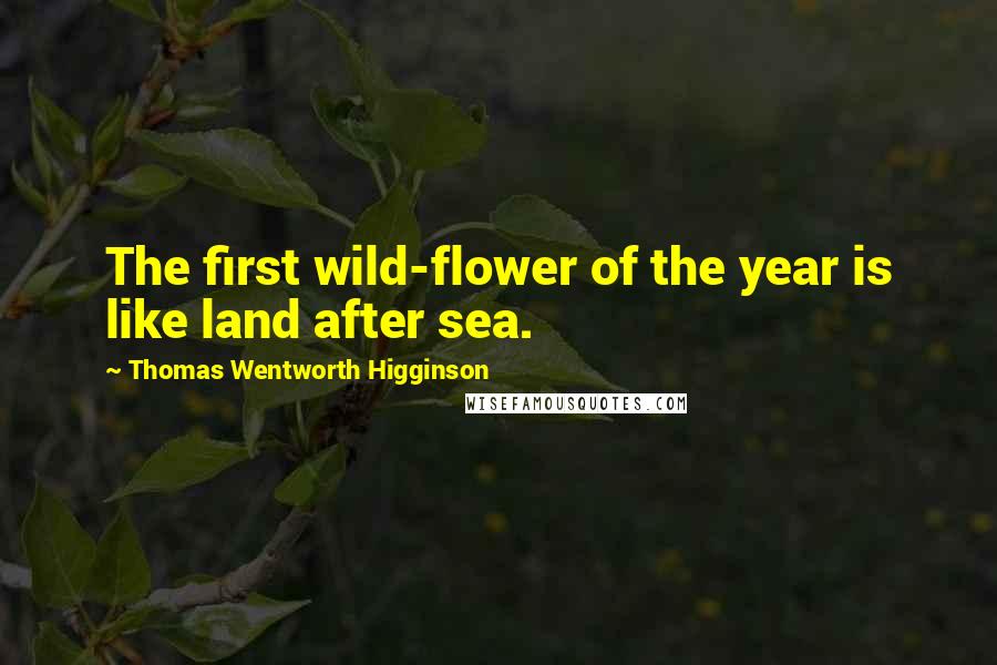 Thomas Wentworth Higginson quotes: The first wild-flower of the year is like land after sea.