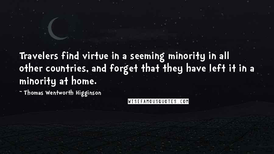 Thomas Wentworth Higginson quotes: Travelers find virtue in a seeming minority in all other countries, and forget that they have left it in a minority at home.
