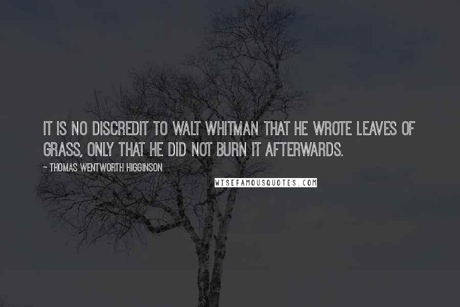 Thomas Wentworth Higginson quotes: It is no discredit to Walt Whitman that he wrote Leaves of Grass, only that he did not burn it afterwards.
