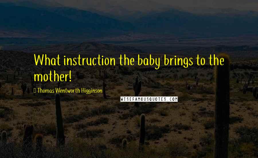 Thomas Wentworth Higginson quotes: What instruction the baby brings to the mother!