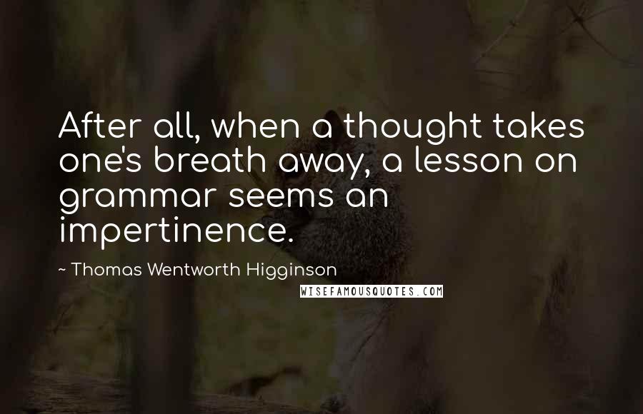 Thomas Wentworth Higginson quotes: After all, when a thought takes one's breath away, a lesson on grammar seems an impertinence.