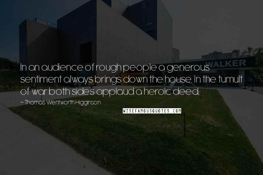 Thomas Wentworth Higginson quotes: In an audience of rough people a generous sentiment always brings down the house. In the tumult of war both sides applaud a heroic deed. Thomas Wentworth Higginson quotes: In an audience of rough people a generous sentiment always brings down the house. In the tumult of war both sides applaud a heroic deed.