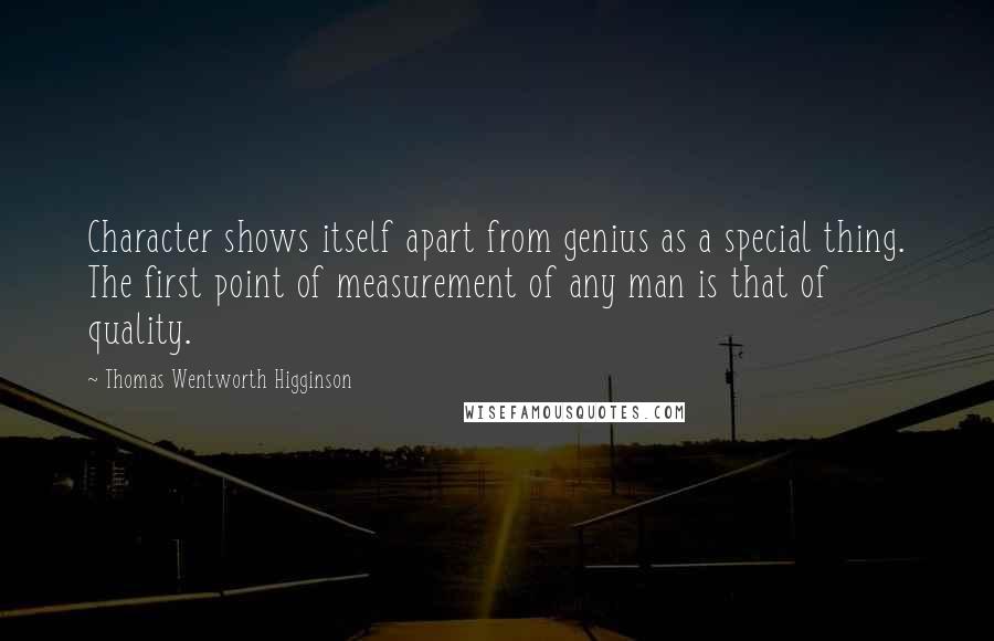 Thomas Wentworth Higginson quotes: Character shows itself apart from genius as a special thing. The first point of measurement of any man is that of quality.