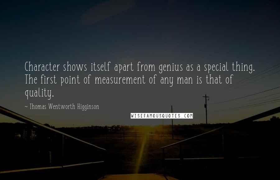 Thomas Wentworth Higginson quotes: Character shows itself apart from genius as a special thing. The first point of measurement of any man is that of quality. Thomas Wentworth Higginson quotes: Character shows itself apart from genius as a special thing. The first point of measurement of any man is that of quality.
