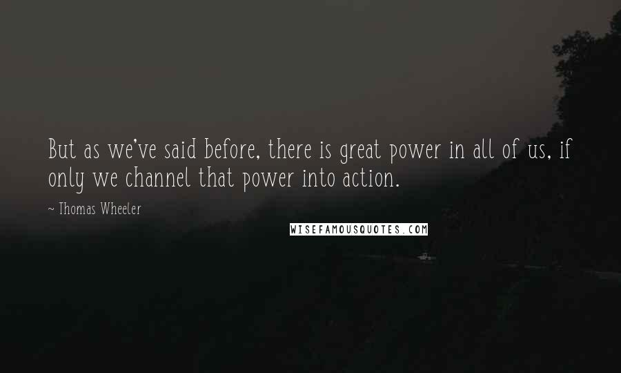 Thomas Wheeler quotes: But as we've said before, there is great power in all of us, if only we channel that power into action. Thomas Wheeler quotes: But as we've said before, there is great power in all of us, if only we channel that power into action.