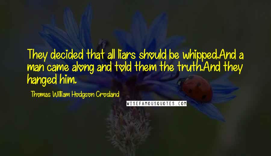 Thomas William Hodgson Crosland quotes: They decided that all liars should be whipped.And a man came along and told them the truth.And they hanged him. Thomas William Hodgson Crosland quotes: They decided that all liars should be whipped.And a man came along and told them the truth.And they hanged him.