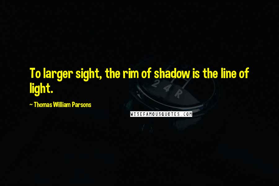 Thomas William Parsons quotes: To larger sight, the rim of shadow is the line of light.
