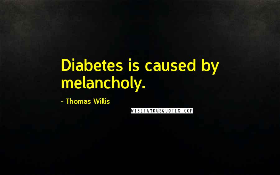 Thomas Willis quotes: Diabetes is caused by melancholy.