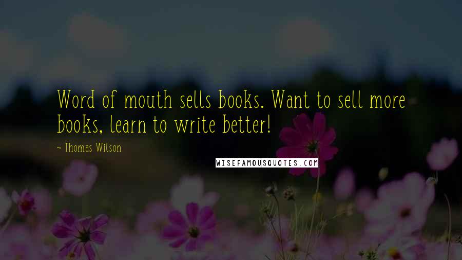 Thomas Wilson quotes: Word of mouth sells books. Want to sell more books, learn to write better!