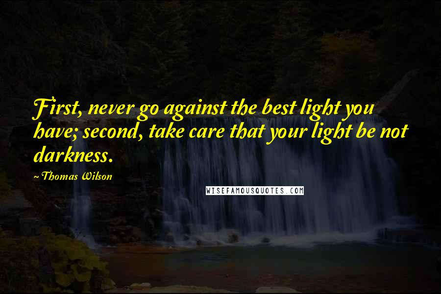 Thomas Wilson quotes: First, never go against the best light you have; second, take care that your light be not darkness.