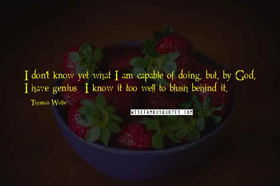 Thomas Wolfe quotes: I don't know yet what I am capable of doing, but, by God, I have genius I know it too well to blush behind it.