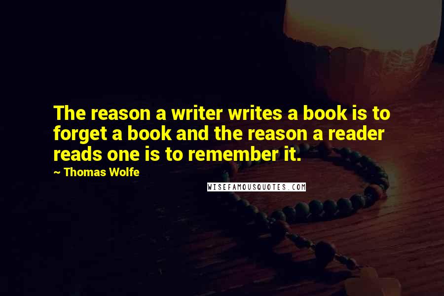 Thomas Wolfe quotes: The reason a writer writes a book is to forget a book and the reason a reader reads one is to remember it.