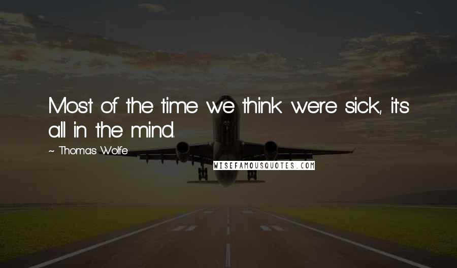 Thomas Wolfe quotes: Most of the time we think we're sick, it's all in the mind.