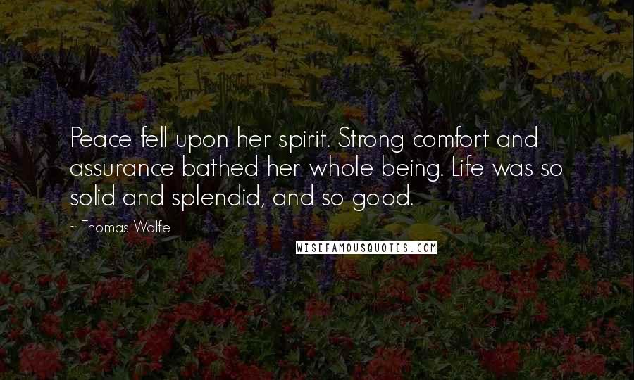 Thomas Wolfe quotes: Peace fell upon her spirit. Strong comfort and assurance bathed her whole being. Life was so solid and splendid, and so good.