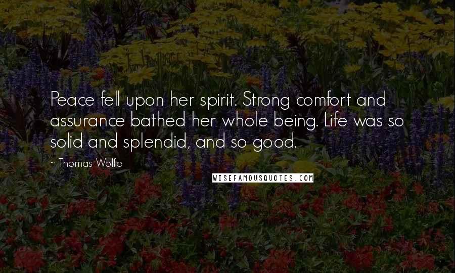 Thomas Wolfe quotes: Peace fell upon her spirit. Strong comfort and assurance bathed her whole being. Life was so solid and splendid, and so good.